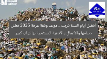 أفضل أيام السنة قربت .. موعد وقفة عرفة 2025 فضل صيامها والأعمال والأدعية المستحبة بها ثواب كبير