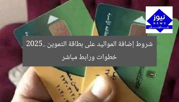 شروط إضافة المواليد على بطاقة التموين 2025.. خطوات ورابط مباشر