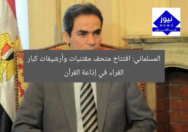 المسلماني: افتتاح متحف مقتنيات وأرشيفات كبار القراء في إذاعة القرآن