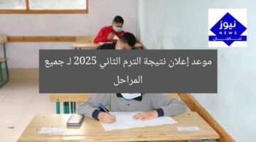 موعد إعلان نتيجة الترم الثاني 2025 لـ جميع المراحل