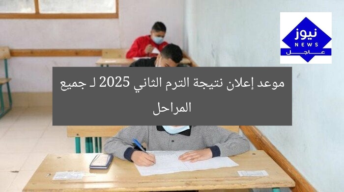 موعد إعلان نتيجة الترم الثاني 2025 لـ جميع المراحل