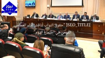 [SEO_TITLE] “حقوق النواب تُناقش أداء المجلس القومي في اجتماع اليوم”