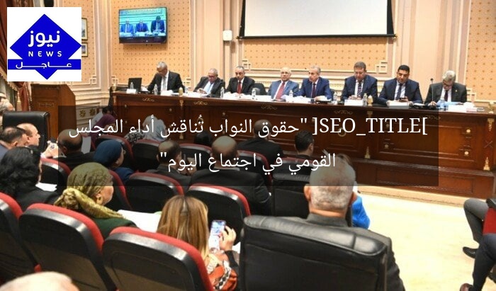 [SEO_TITLE] “حقوق النواب تُناقش أداء المجلس القومي في اجتماع اليوم”