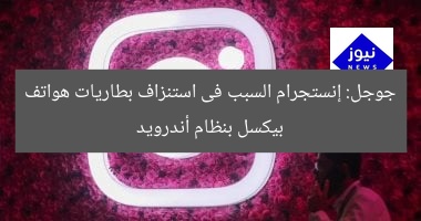 جوجل: إنستجرام السبب فى استنزاف بطاريات هواتف بيكسل بنظام أندرويد