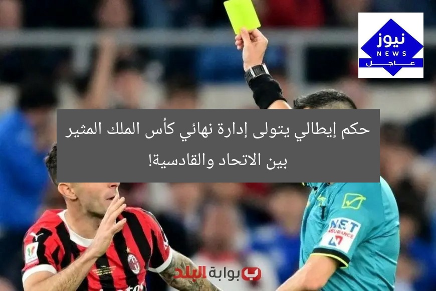 حكم إيطالي يتولى إدارة نهائي كأس الملك المثير بين الاتحاد والقادسية!