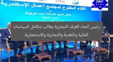 رئيس اتحاد الغرف التجارية يطالب بتكامل السياسات المالية والنقدية والتجارية والاستثمارية