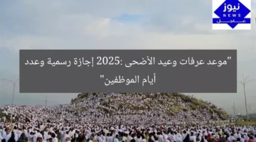 “موعد عرفات وعيد الأضحى 2025: إجازة رسمية وعدد أيام الموظفين”