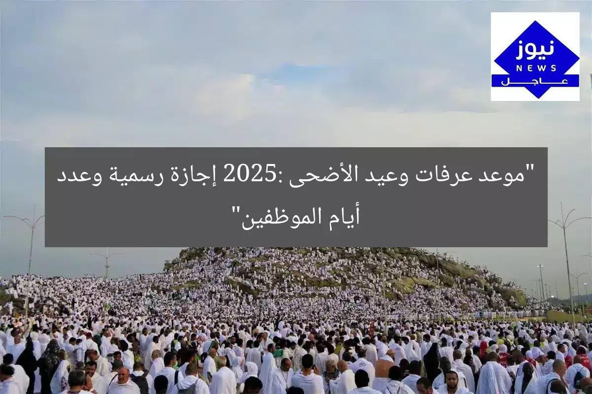 “موعد عرفات وعيد الأضحى 2025: إجازة رسمية وعدد أيام الموظفين”