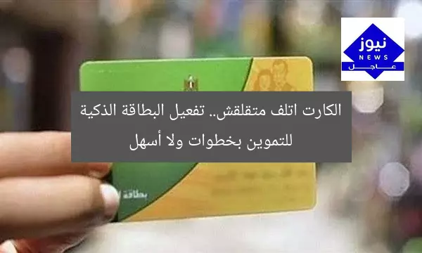 الكارت اتلف متقلقش.. تفعيل البطاقة الذكية للتموين بخطوات ولا أسهل