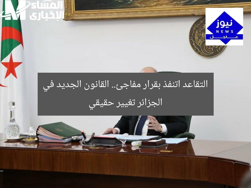 التقاعد اتنفذ بقرار مفاجئ.. القانون الجديد في الجزائر تغيير حقيقي