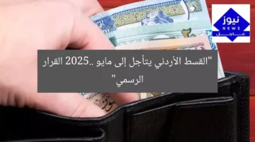 “القسط الأردني يتأجل إلى مايو 2025.. القرار الرسمي”