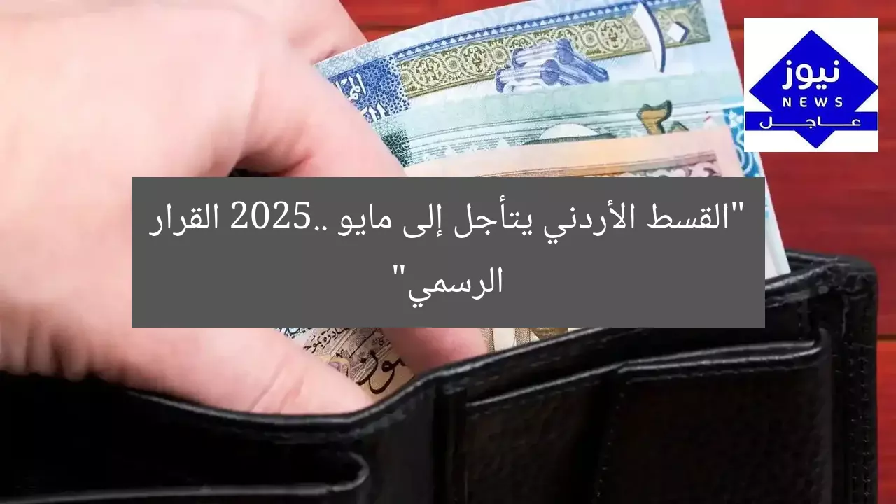 “القسط الأردني يتأجل إلى مايو 2025.. القرار الرسمي”