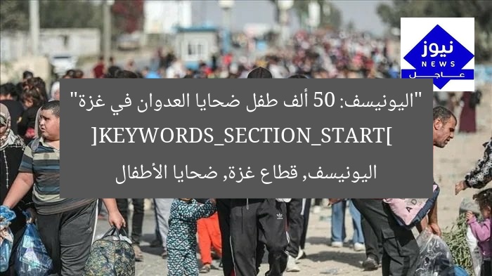 اليونيسف: 50 ألف طفل ضحايا إصابات ووفيات في غزة منذ العدوان