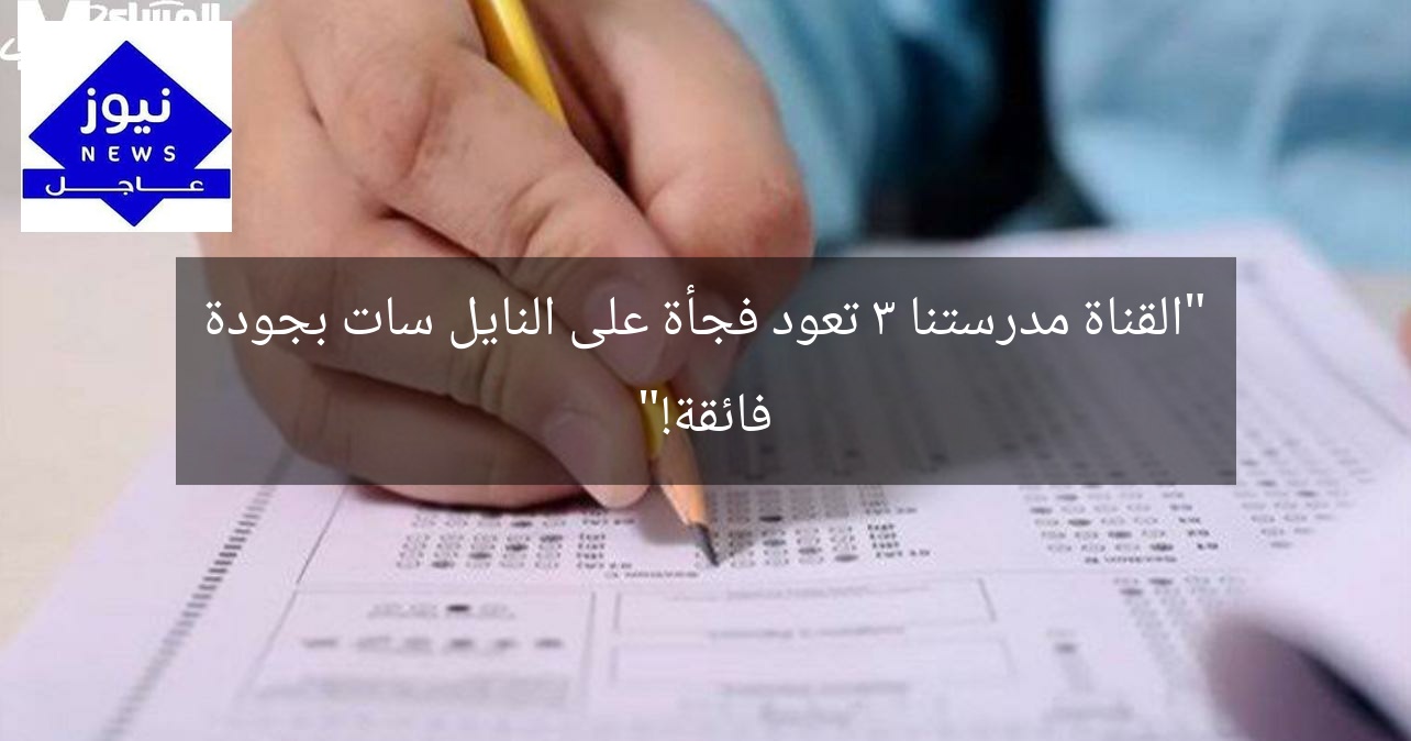“القناة مدرستنا 3 تعود فجأة على النايل سات بجودة فائقة!”