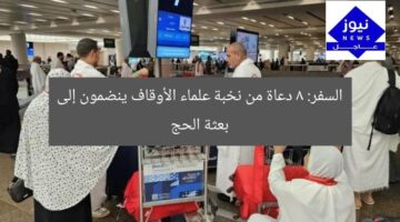 السفر: 8 دعاة من نخبة علماء الأوقاف ينضمون إلى بعثة الحج
