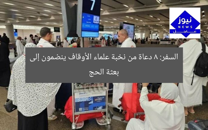 السفر: 8 دعاة من نخبة علماء الأوقاف ينضمون إلى بعثة الحج