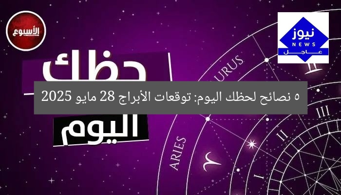 5 نصائح لحظك اليوم: توقعات الأبراج 28 مايو 2025