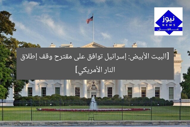 [البيت الأبيض: إسرائيل توافق على مقترح وقف إطلاق النار الأمريكي]