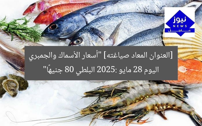 [العنوان المعاد صياغته] “أسعار الأسماك والجمبري اليوم 28 مايو 2025: البلطي 80 جنيهًا”