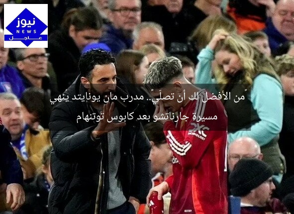 «من الأفضل لك أن تصلّي».. مدرب مان يونايتد يُنهي مسيرة جارناتشو بعد كابوس توتنهام
