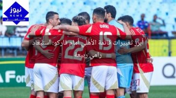 أبرز تغييرات قائمة الأهلي أمام فاركو: استبعاد رامي ربيعة