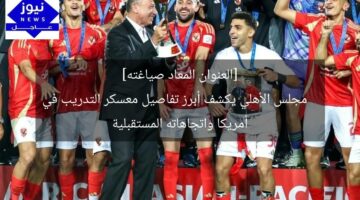 [العنوان المعاد صياغته]  
مجلس الأهلي يكشف أبرز تفاصيل معسكر التدريب في أمريكا واتجاهاته المستقبلية