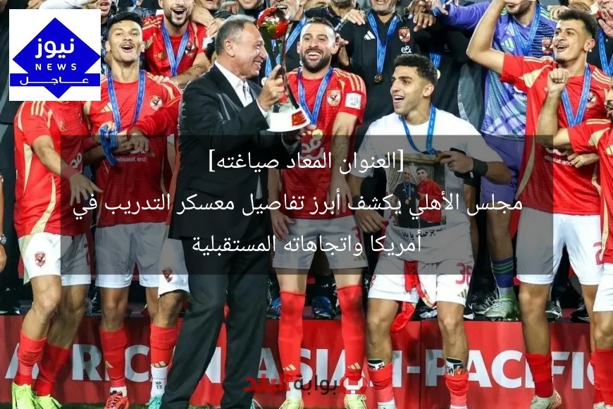 [العنوان المعاد صياغته]  
مجلس الأهلي يكشف أبرز تفاصيل معسكر التدريب في أمريكا واتجاهاته المستقبلية