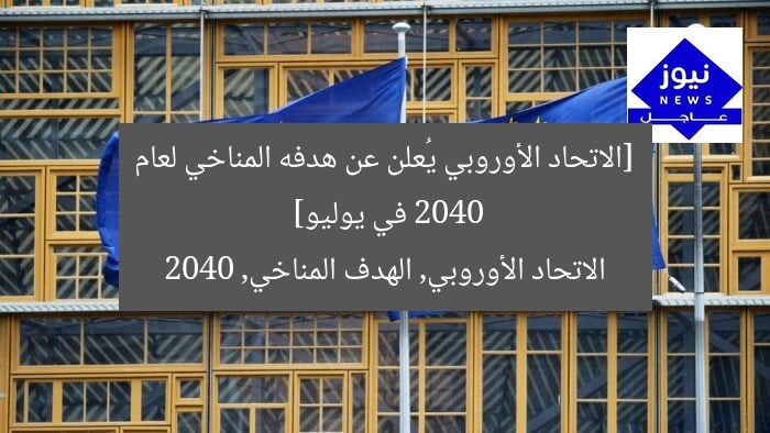 [الاتحاد الأوروبي يُعلن عن هدفه المناخي لعام 2040 في يوليو]  
الاتحاد الأوروبي, الهدف المناخي, 2040