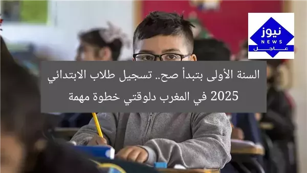 السنة الأولى بتبدأ صح.. تسجيل طلاب الابتدائي 2025 في المغرب دلوقتي خطوة مهمة