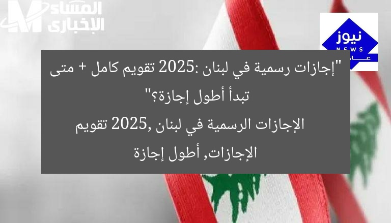 “إجازات رسمية في لبنان 2025: تقويم كامل + متى تبدأ أطول إجازة؟”  
الإجازات الرسمية في لبنان 2025, تقويم الإجازات, أطول إجازة
