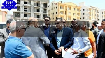 وزير الإسكان يتفقد المحاور والطرق الرئيسية في القاهرة