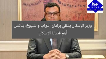 وزير الإسكان يلتقي برلمان النواب والشيوخ: يُناقش أهم قضايا الإسكان
