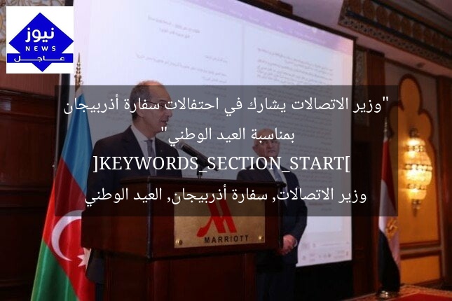 “وزير الاتصالات يشارك في احتفالات سفارة أذربيجان بمناسبة العيد الوطني”  
[KEYWORDS_SECTION_START]  
وزير الاتصالات, سفارة أذربيجان, العيد الوطني