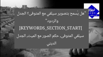 “هل يُسمح بتصوير سيلفي مع المتوفى؟ الجدل والردود”  
[KEYWORDS_SECTION_START]  
سيلفي المتوفى, حكم الصور مع الميت, الجدل الديني