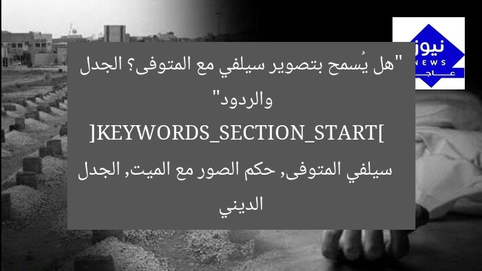 “هل يُسمح بتصوير سيلفي مع المتوفى؟ الجدل والردود”  
[KEYWORDS_SECTION_START]  
سيلفي المتوفى, حكم الصور مع الميت, الجدل الديني