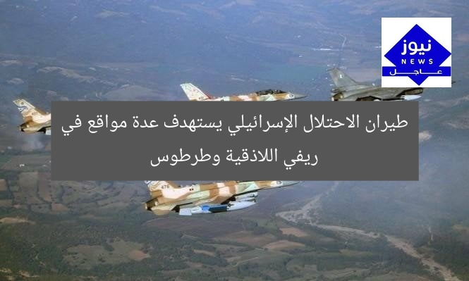 طيران الاحتلال الإسرائيلي يستهدف عدة مواقع في ريفي اللاذقية وطرطوس