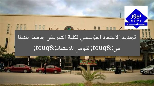 تجديد الاعتماد المؤسسي لكلية التمريض جامعة طنطا من "القومي للاعتماد"