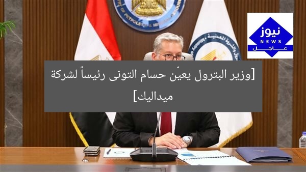 [وزير البترول يعيّن حسام التونى رئيساً لشركة ميداليك]