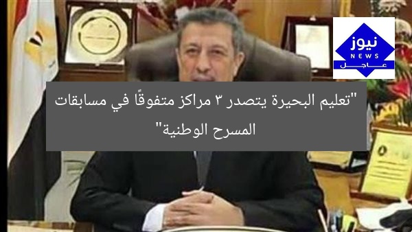 “تعليم البحيرة يحقق 3 مراكز في مسابقات المسرح الوطنية”