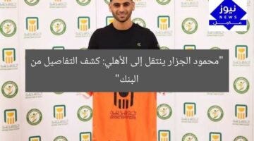 “محمود الجزار ينتقل إلى الأهلي: كشف التفاصيل من البنك”
