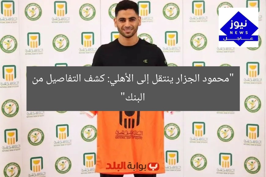 “محمود الجزار ينتقل إلى الأهلي: كشف التفاصيل من البنك”