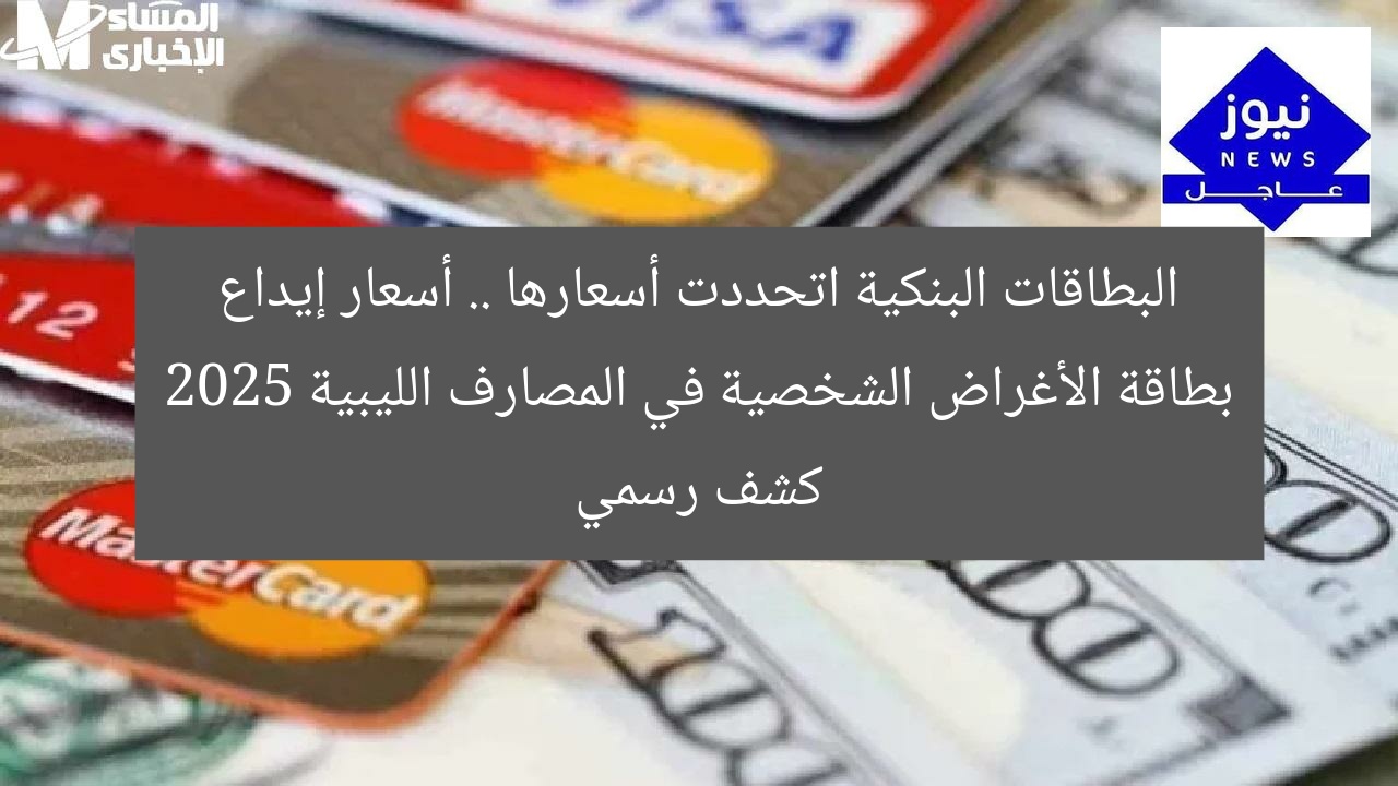 البطاقات البنكية اتحددت أسعارها .. أسعار إيداع بطاقة الأغراض الشخصية في المصارف الليبية 2025 كشف رسمي