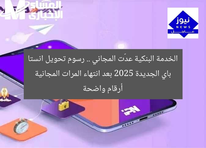 الخدمة البنكية عدّت المجاني .. رسوم تحويل انستا باي الجديدة 2025 بعد انتهاء المرات المجانية أرقام واضحة