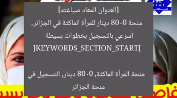 [العنوان المعاد صياغته]  
منحة 8000 دينار للمرأة الماكثة في الجزائر.. اسرعي بالتسجيل بخطوات بسيطة  

[KEYWORDS_SECTION_START]  
منحة المرأة الماكثة, 8000 دينار, التسجيل في منحة الجزائر
