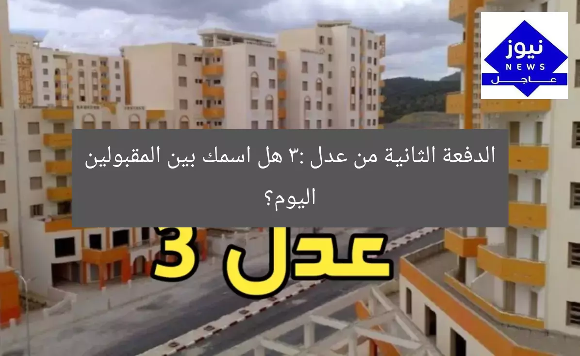 الدفعة الثانية من عدل 3: هل اسمك بين المقبولين اليوم؟