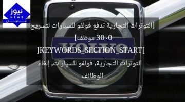 [التوترات التجارية تدفع فولفو للسيارات لتسريح 3000 موظف]  
[KEYWORDS_SECTION_START]  
التوترات التجارية, فولفو للسيارات, إلغاء الوظائف