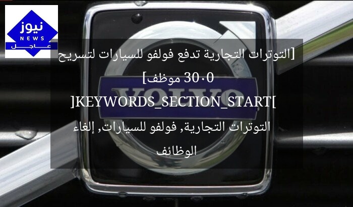 [التوترات التجارية تدفع فولفو للسيارات لتسريح 3000 موظف]  
[KEYWORDS_SECTION_START]  
التوترات التجارية, فولفو للسيارات, إلغاء الوظائف