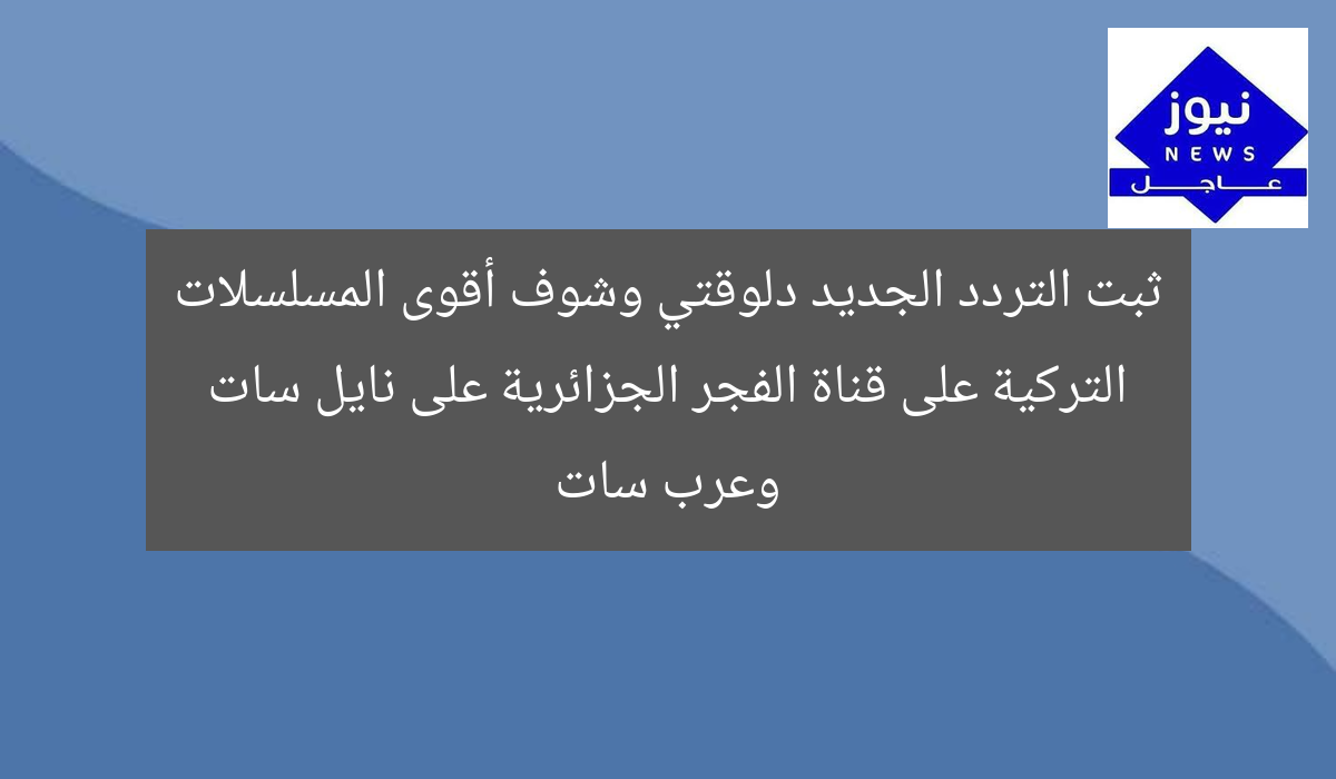 ثبت التردد الجديد دلوقتي وشوف أقوى المسلسلات التركية على قناة الفجر الجزائرية على نايل سات وعرب سات