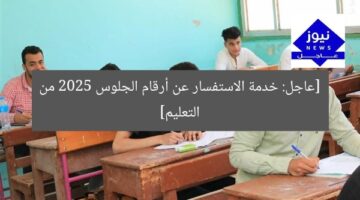 [عاجل: خدمة الاستفسار عن أرقام الجلوس 2025 من التعليم]