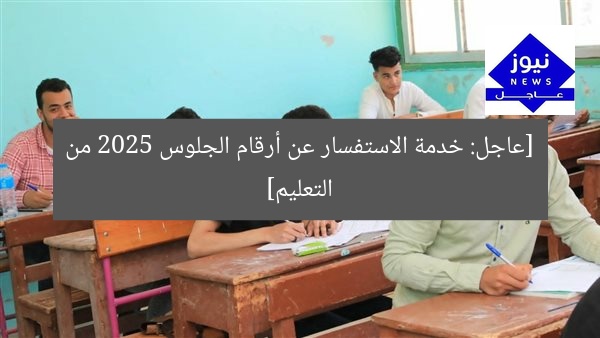 [عاجل: خدمة الاستفسار عن أرقام الجلوس 2025 من التعليم]